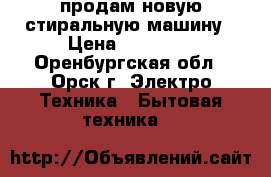 продам новую стиральную машину › Цена ­ 14 000 - Оренбургская обл., Орск г. Электро-Техника » Бытовая техника   